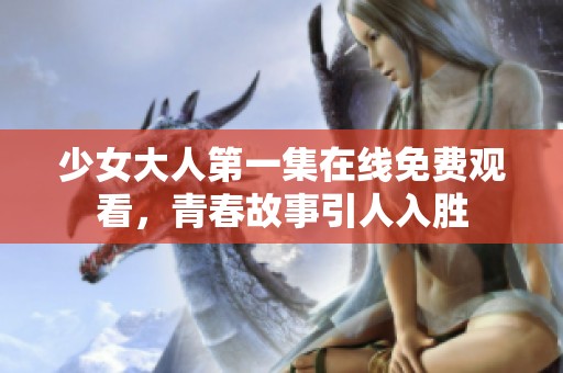 少女大人第一集在线免费观看，青春故事引人入胜