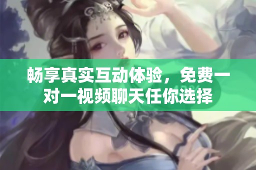 畅享真实互动体验，免费一对一视频聊天任你选择
