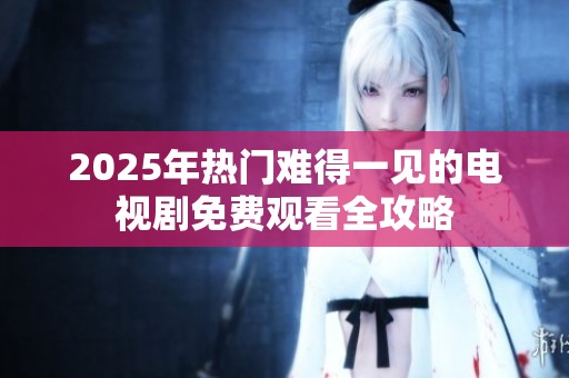 2025年热门难得一见的电视剧免费观看全攻略