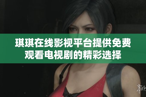 琪琪在线影视平台提供免费观看电视剧的精彩选择