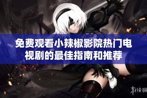 免费观看小辣椒影院热门电视剧的最佳指南和推荐