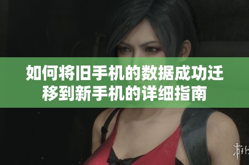 如何将旧手机的数据成功迁移到新手机的详细指南
