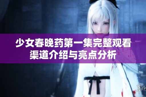 少女春晚药第一集完整观看渠道介绍与亮点分析