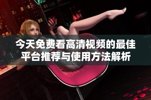 今天免费看高清视频的最佳平台推荐与使用方法解析
