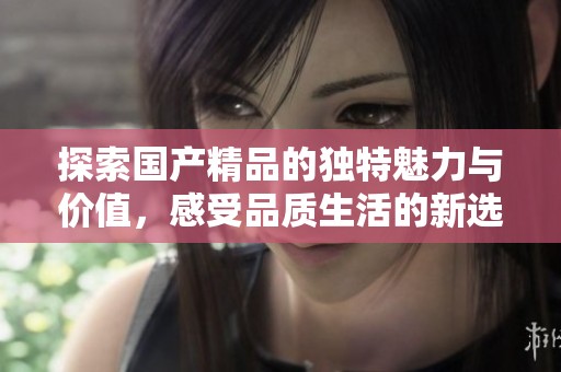 探索国产精品的独特魅力与价值，感受品质生活的新选择