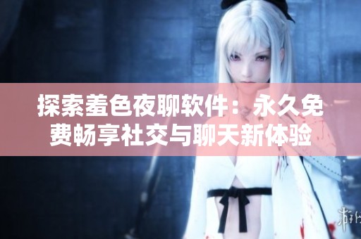 探索羞色夜聊软件：永久免费畅享社交与聊天新体验