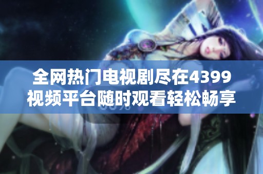 全网热门电视剧尽在4399视频平台随时观看轻松畅享精彩剧情