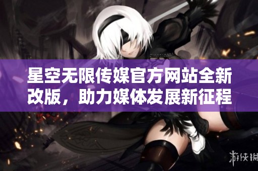 星空无限传媒官方网站全新改版，助力媒体发展新征程