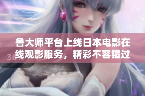 鲁大师平台上线日本电影在线观影服务，精彩不容错过