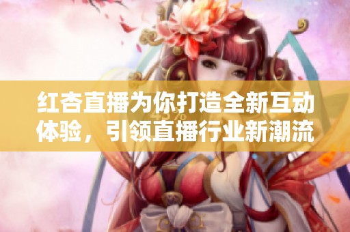 红杏直播为你打造全新互动体验，引领直播行业新潮流