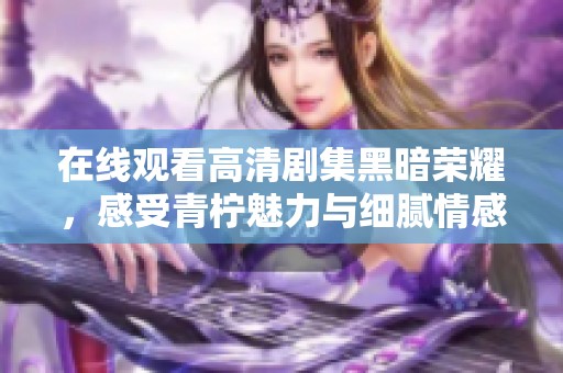 在线观看高清剧集黑暗荣耀，感受青柠魅力与细腻情感
