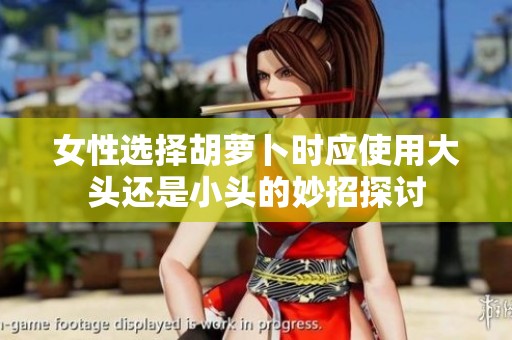 女性选择胡萝卜时应使用大头还是小头的妙招探讨