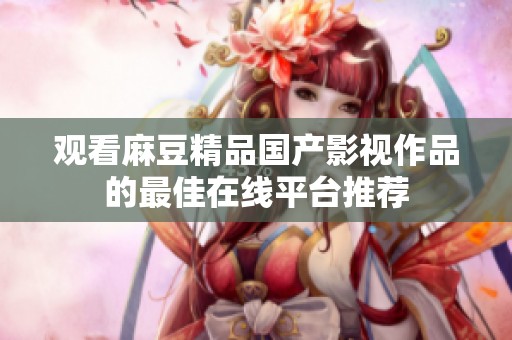 观看麻豆精品国产影视作品的最佳在线平台推荐