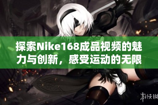 探索Nike168成品视频的魅力与创新，感受运动的无限可能