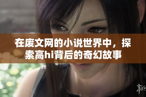 在废文网的小说世界中，探索高hi背后的奇幻故事