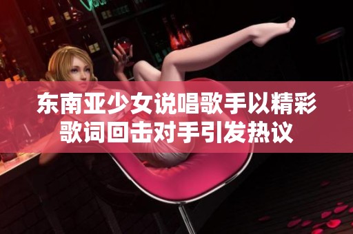 东南亚少女说唱歌手以精彩歌词回击对手引发热议