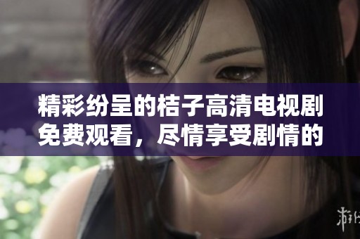 精彩纷呈的桔子高清电视剧免费观看，尽情享受剧情的魅力与感动