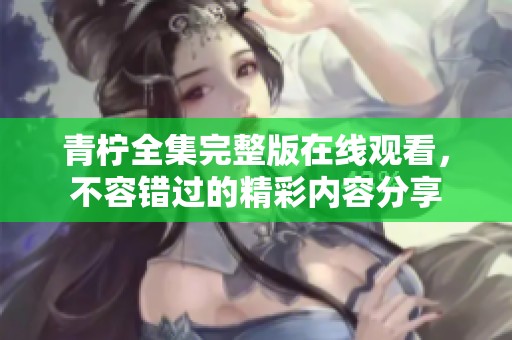青柠全集完整版在线观看，不容错过的精彩内容分享