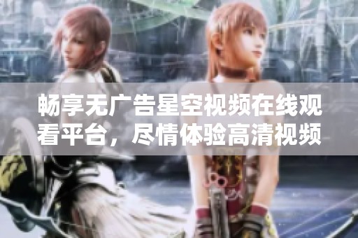 畅享无广告星空视频在线观看平台，尽情体验高清视频内容