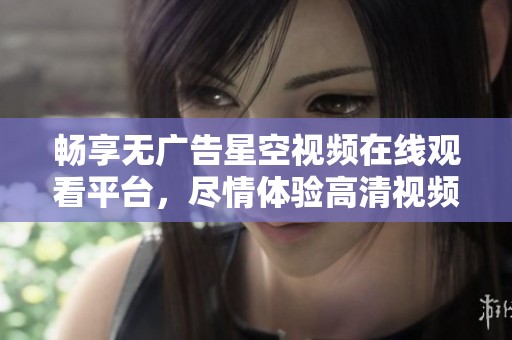 畅享无广告星空视频在线观看平台，尽情体验高清视频内容