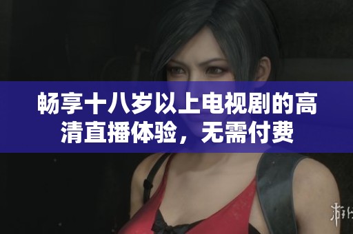 畅享十八岁以上电视剧的高清直播体验，无需付费