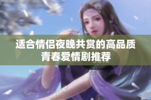 适合情侣夜晚共赏的高品质青春爱情剧推荐