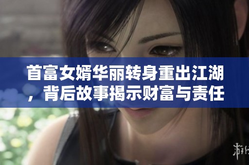 首富女婿华丽转身重出江湖，背后故事揭示财富与责任的纠葛