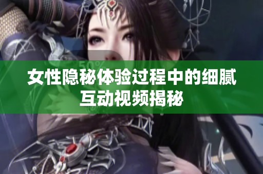 女性隐秘体验过程中的细腻互动视频揭秘
