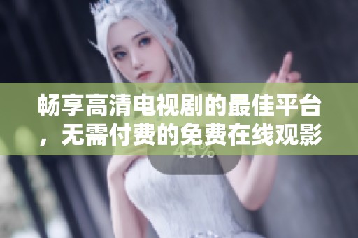 畅享高清电视剧的最佳平台，无需付费的免费在线观影体验