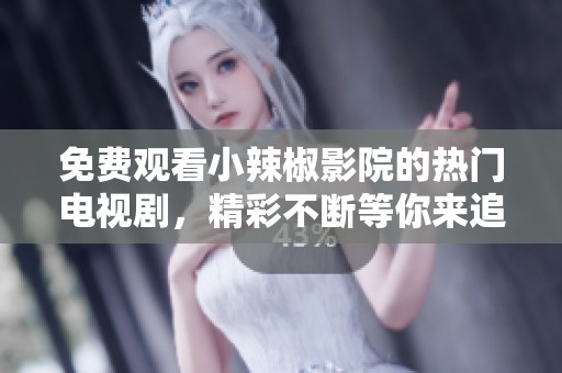 免费观看小辣椒影院的热门电视剧，精彩不断等你来追