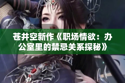 苍井空新作《职场情欲：办公室里的禁忌关系探秘》