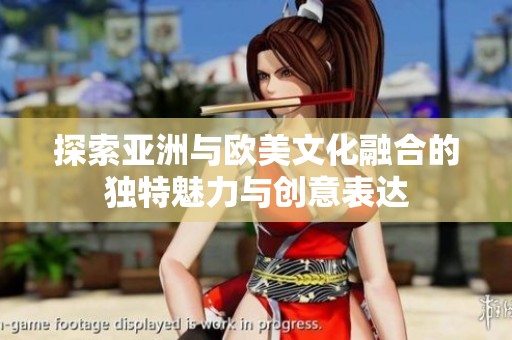 探索亚洲与欧美文化融合的独特魅力与创意表达