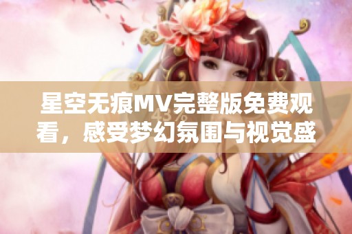星空无痕MV完整版免费观看，感受梦幻氛围与视觉盛宴