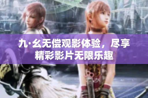 九·幺无偿观影体验，尽享精彩影片无限乐趣