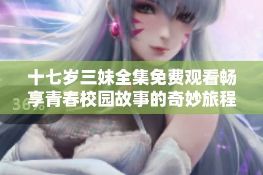 十七岁三妹全集免费观看畅享青春校园故事的奇妙旅程