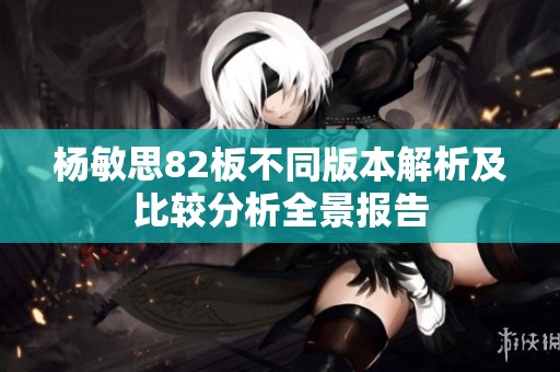 杨敏思82板不同版本解析及比较分析全景报告