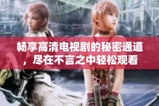 畅享高清电视剧的秘密通道，尽在不言之中轻松观看