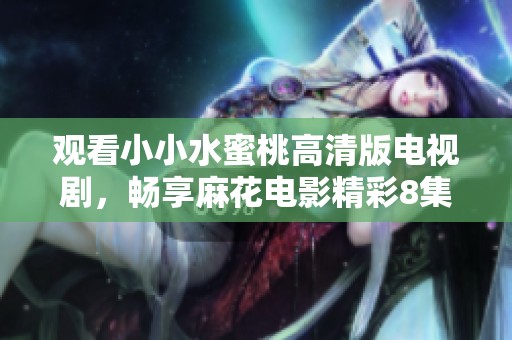 观看小小水蜜桃高清版电视剧，畅享麻花电影精彩8集！