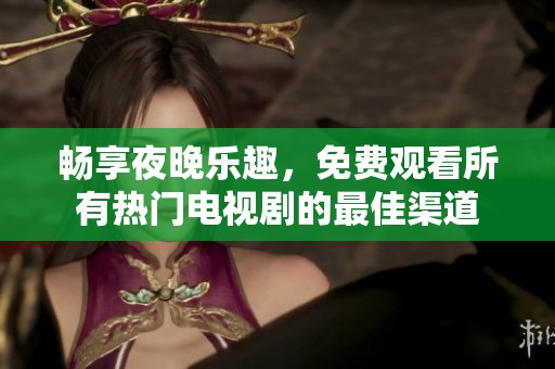 畅享夜晚乐趣，免费观看所有热门电视剧的最佳渠道