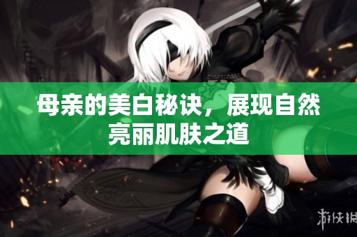 母亲的美白秘诀，展现自然亮丽肌肤之道