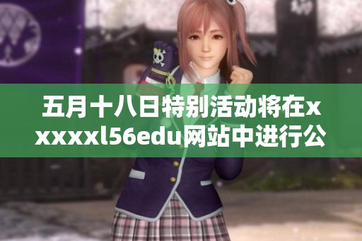 五月十八日特别活动将在xxxxxl56edu网站中进行公布