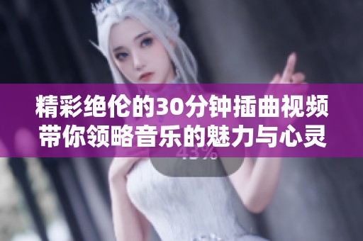 精彩绝伦的30分钟插曲视频带你领略音乐的魅力与心灵的共鸣