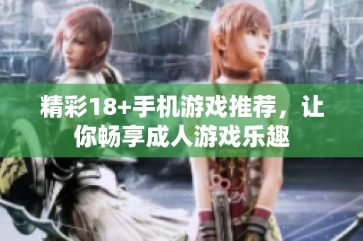 精彩18+手机游戏推荐，让你畅享成人游戏乐趣