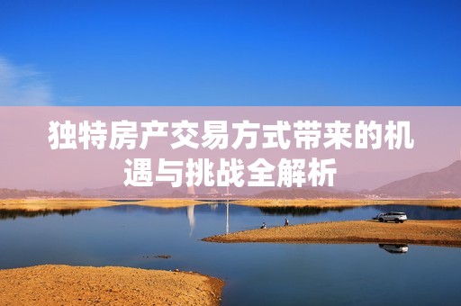 独特房产交易方式带来的机遇与挑战全解析