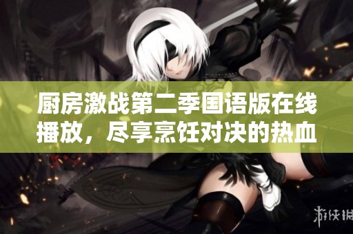 厨房激战第二季国语版在线播放，尽享烹饪对决的热血盛宴