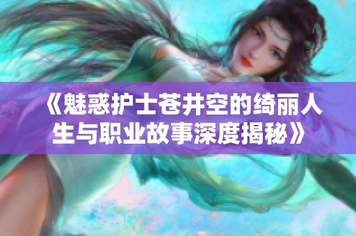 《魅惑护士苍井空的绮丽人生与职业故事深度揭秘》