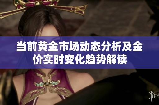 当前黄金市场动态分析及金价实时变化趋势解读