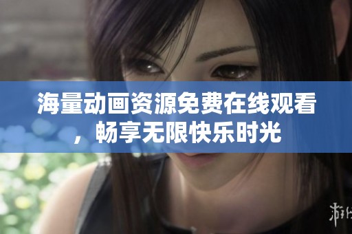 海量动画资源免费在线观看，畅享无限快乐时光