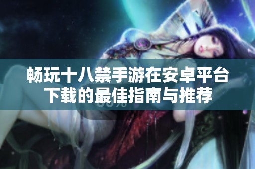 畅玩十八禁手游在安卓平台下载的最佳指南与推荐