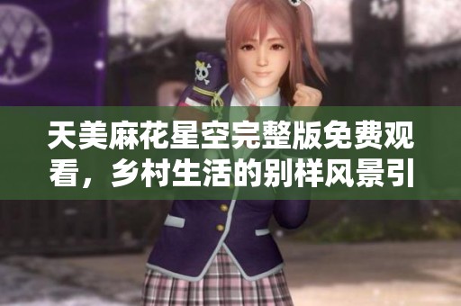天美麻花星空完整版免费观看，乡村生活的别样风景引人入胜